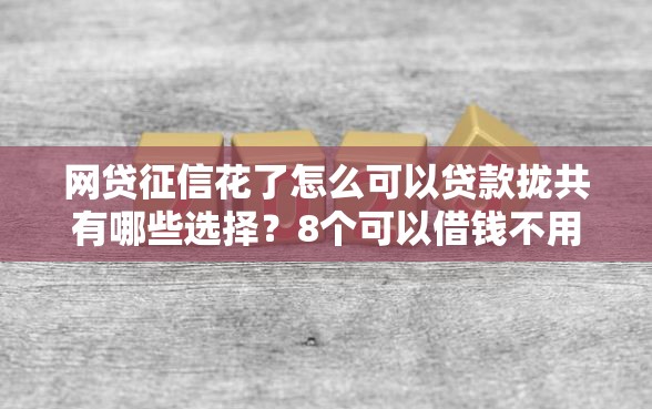 网贷征信花了怎么可以贷款拢共有哪些选择？8个可以借钱不用审核的口子详解