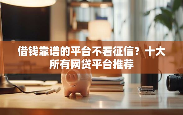 借钱靠谱的平台不看征信？十大所有网贷平台推荐