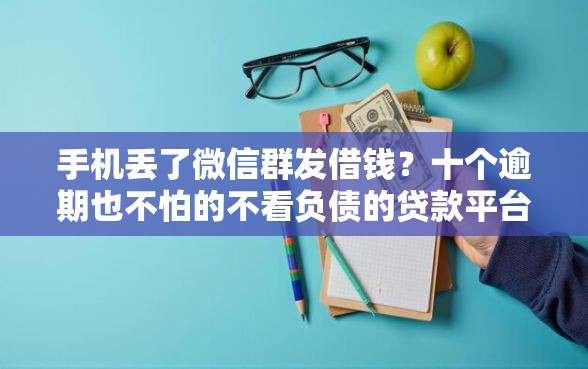 手机丢了微信群发借钱？十个逾期也不怕的不看负债的贷款平台