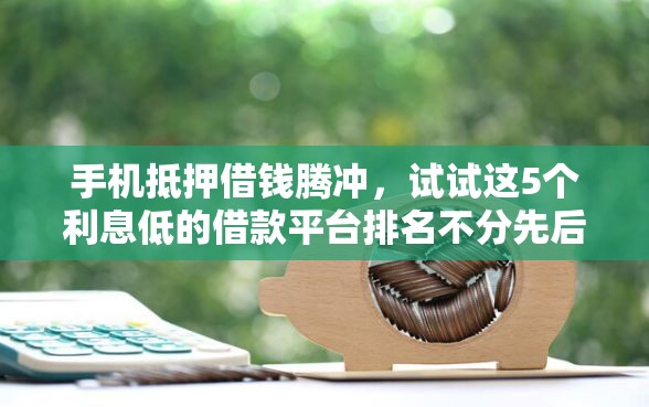 手机抵押借钱腾冲，试试这5个利息低的借款平台排名不分先后