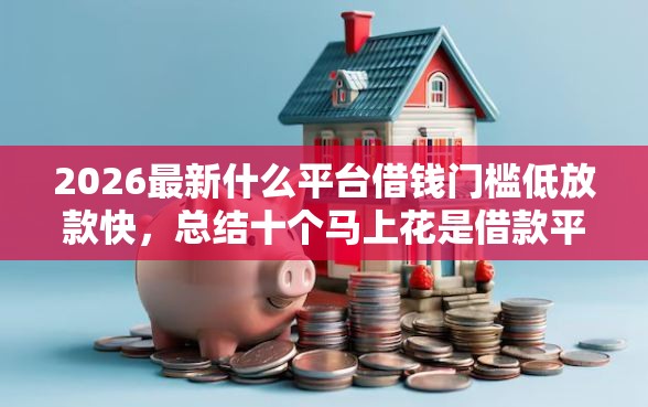 2026最新什么平台借钱门槛低放款快，总结十个马上花是借款平台贷款！