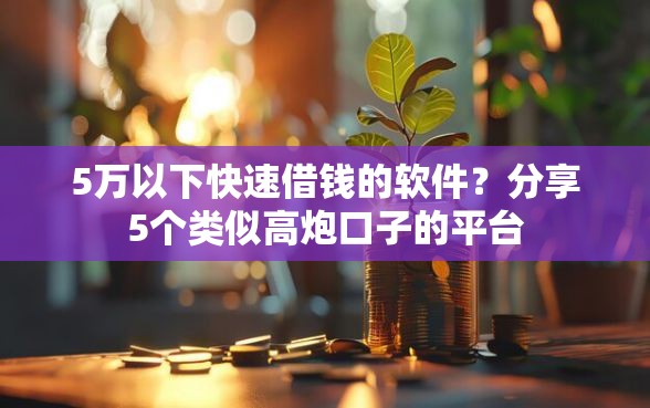 5万以下快速借钱的软件？分享5个类似高炮口子的平台
