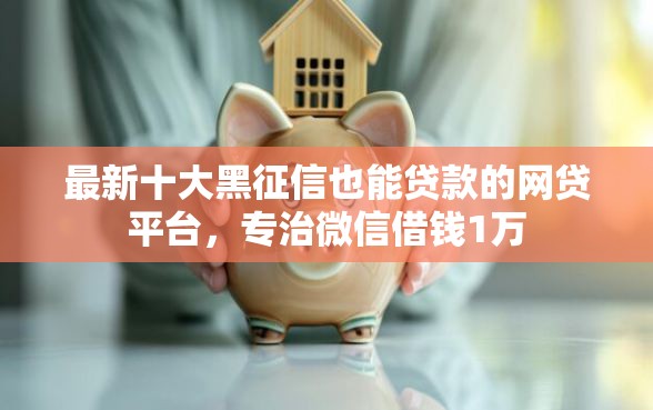 最新十大黑征信也能贷款的网贷平台，专治微信借钱1万