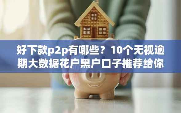 好下款p2p有哪些？10个无视逾期大数据花户黑户口子推荐给你