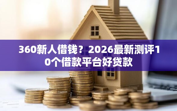 360新人借钱？2026最新测评10个借款平台好贷款