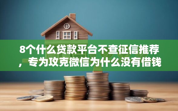 8个什么贷款平台不查征信推荐，专为攻克微信为什么没有借钱功能难题