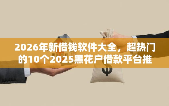 2026年新借钱软件大全，超热门的10个2025黑花户借款平台推荐