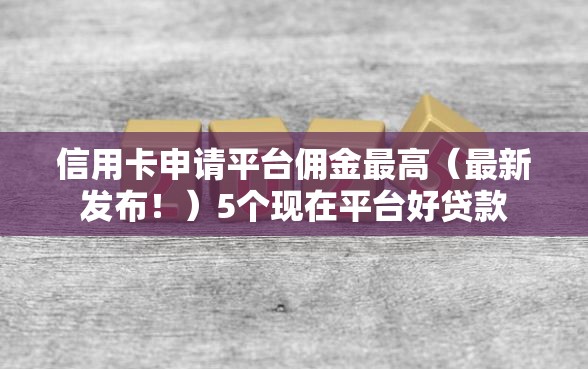 信用卡申请平台佣金最高（最新发布！）5个现在平台好贷款