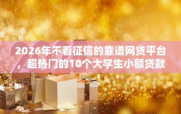 2026年不看征信的靠谱网贷平台，超热门的10个大学生小额贷款平台推荐