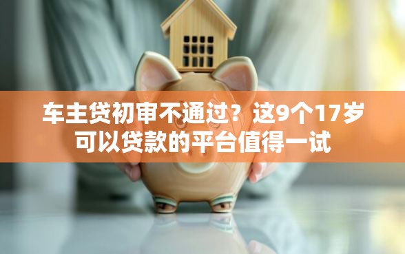 车主贷初审不通过？这9个17岁可以贷款的平台值得一试