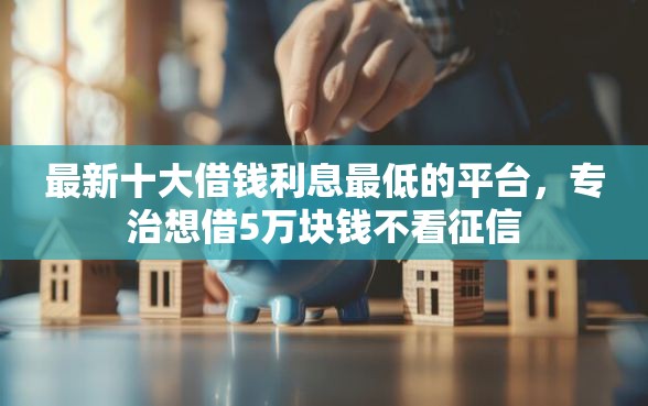 最新十大借钱利息最低的平台，专治想借5万块钱不看征信