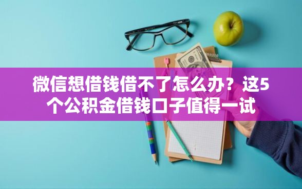 微信想借钱借不了怎么办？这5个公积金借钱口子值得一试