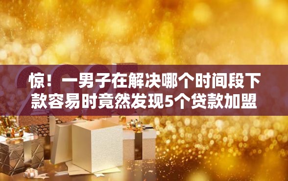惊！一男子在解决哪个时间段下款容易时竟然发现5个贷款加盟平台，事后分享了出来