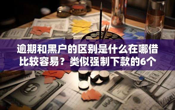 逾期和黑户的区别是什么在哪借比较容易？类似强制下款的6个口子参考