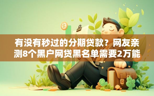 有没有秒过的分期贷款？网友亲测8个黑户网贷黑名单需要2万能借款平台盘点