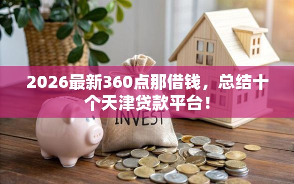 2026最新360点那借钱，总结十个天津贷款平台！