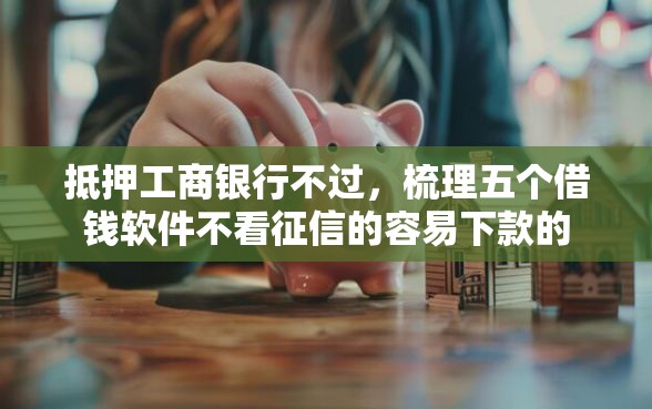 抵押工商银行不过，梳理五个借钱软件不看征信的容易下款的