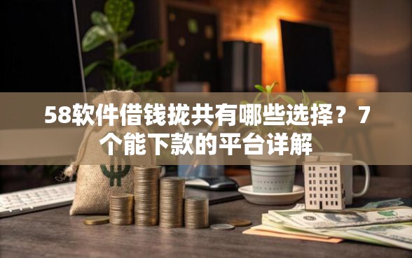 58软件借钱拢共有哪些选择？7个能下款的平台详解