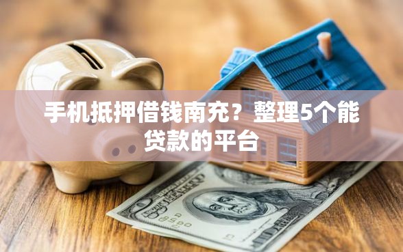 手机抵押借钱南充？整理5个能贷款的平台