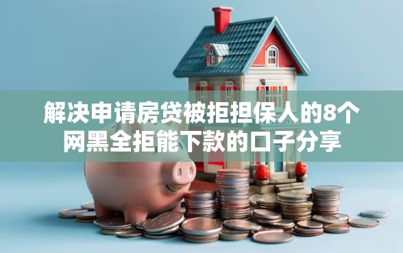 解决申请房贷被拒担保人的8个网黑全拒能下款的口子分享