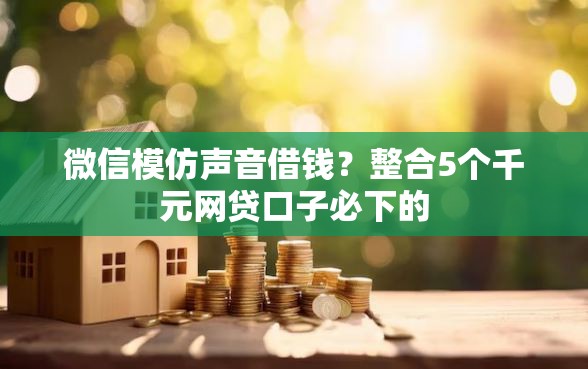 微信模仿声音借钱？整合5个千元网贷口子必下的