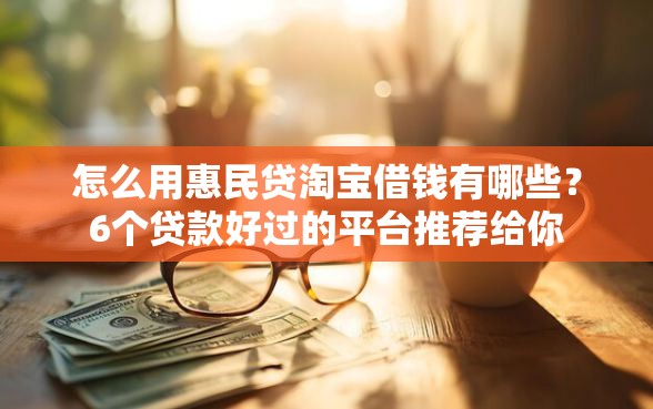 怎么用惠民贷淘宝借钱有哪些？6个贷款好过的平台推荐给你