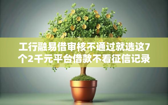 工行融易借审核不通过就选这7个2千元平台借款不看征信记录