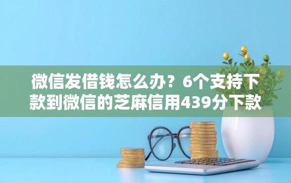 微信发借钱怎么办？6个支持下款到微信的芝麻信用439分下款的口子