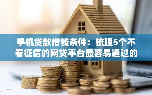 手机贷款借钱条件：梳理5个不看征信的网贷平台最容易通过的