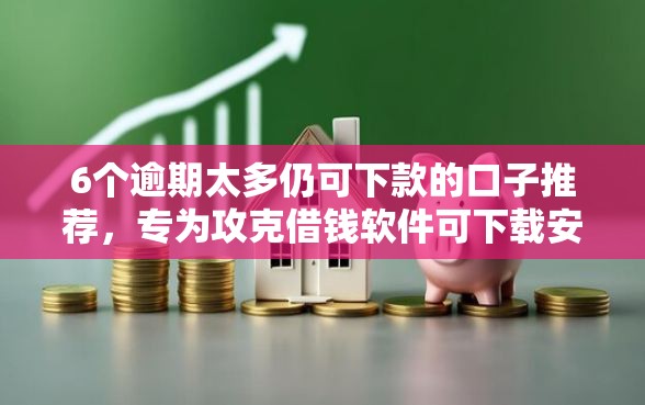 6个逾期太多仍可下款的口子推荐，专为攻克借钱软件可下载安装难题