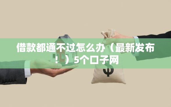 借款都通不过怎么办（最新发布！）5个口子网