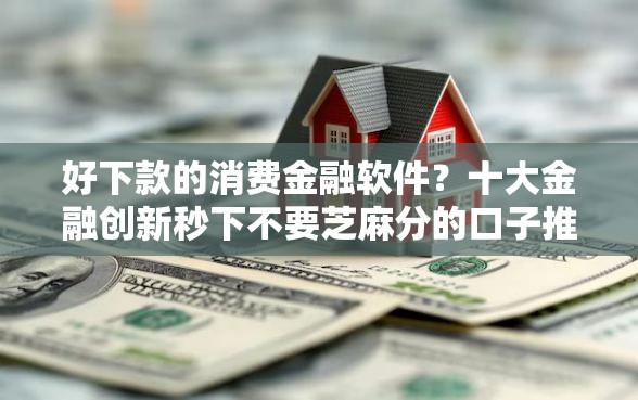 好下款的消费金融软件？十大金融创新秒下不要芝麻分的口子推荐