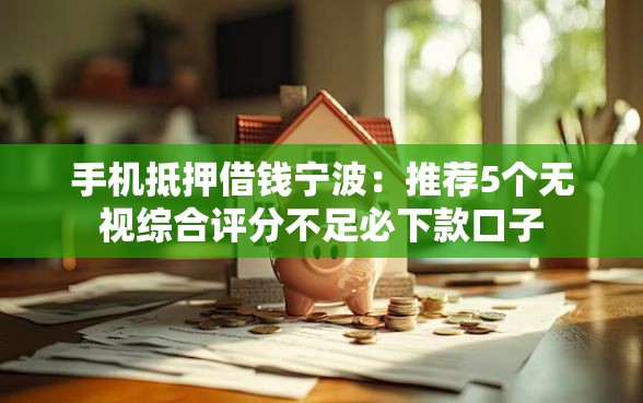 手机抵押借钱宁波：推荐5个无视综合评分不足必下款口子