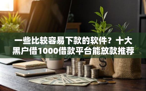 一些比较容易下款的软件？十大黑户借1000借款平台能放款推荐
