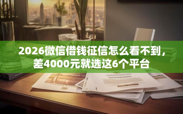 2026微信借钱征信怎么看不到，差4000元就选这6个平台