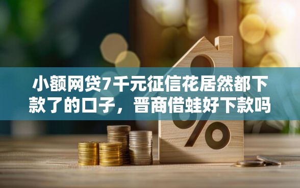 小额网贷7千元征信花居然都下款了的口子，晋商借蛙好下款吗的6个平台介绍