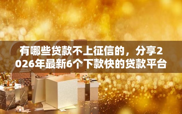 有哪些贷款不上征信的，分享2026年最新6个下款快的贷款平台