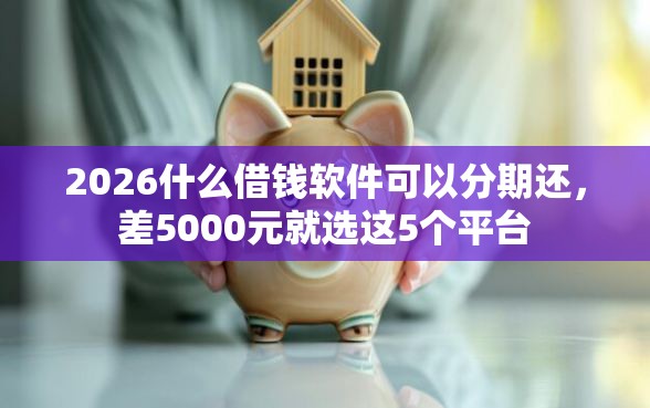 2026什么借钱软件可以分期还，差5000元就选这5个平台