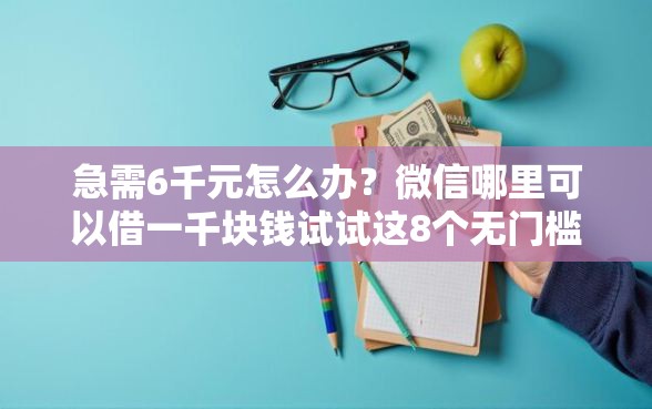 急需6千元怎么办？微信哪里可以借一千块钱试试这8个无门槛平台