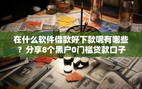 在什么软件借款好下款呢有哪些？分享8个黑户0门槛贷款口子
