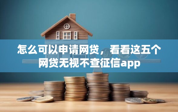 怎么可以申请网贷，看看这五个网贷无视不查征信app