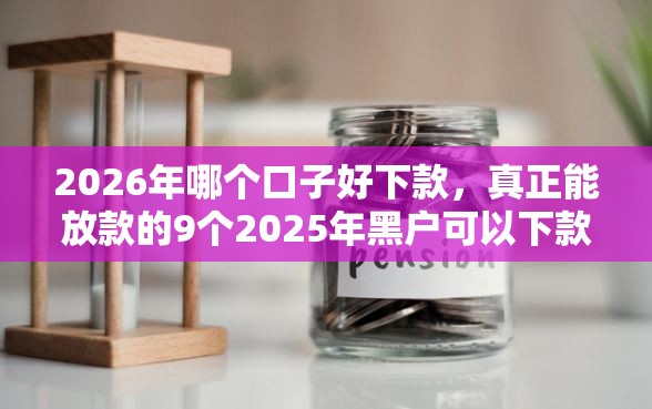 2026年哪个口子好下款，真正能放款的9个2025年黑户可以下款的口子推荐