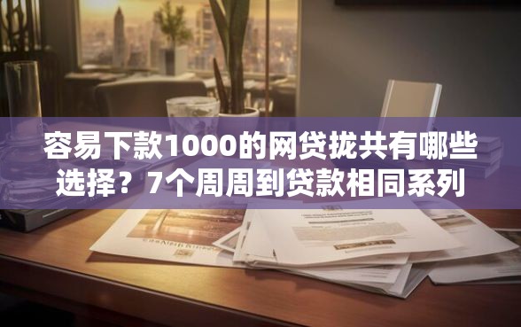 容易下款1000的网贷拢共有哪些选择？7个周周到贷款相同系列的平台详解