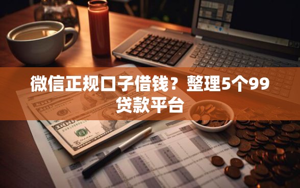 微信正规口子借钱？整理5个99贷款平台