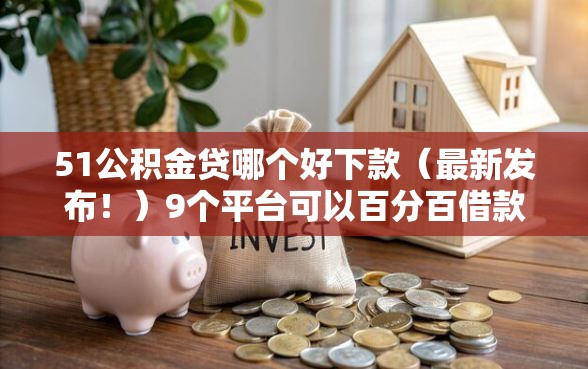 51公积金贷哪个好下款（最新发布！）9个平台可以百分百借款网贷