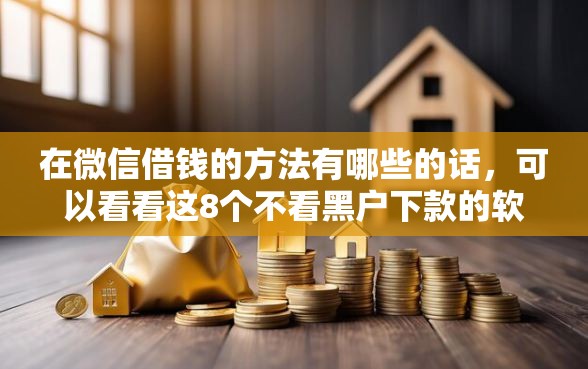 在微信借钱的方法有哪些的话，可以看看这8个不看黑户下款的软件