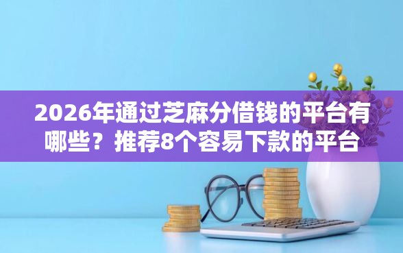 2026年通过芝麻分借钱的平台有哪些？推荐8个容易下款的平台