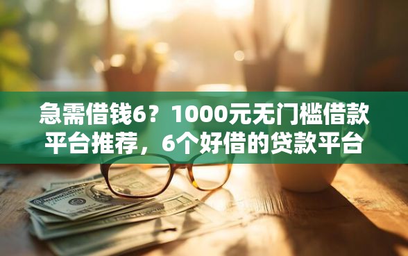急需借钱6？1000元无门槛借款平台推荐，6个好借的贷款平台盘点