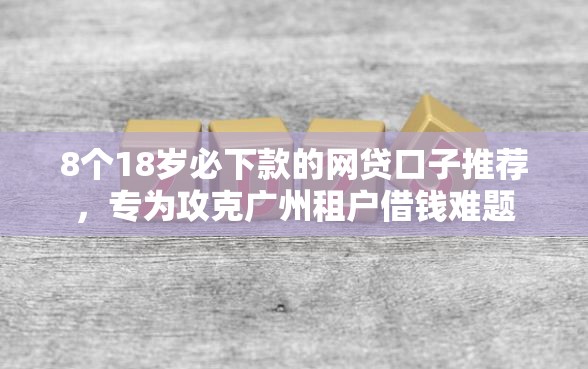 8个18岁必下款的网贷口子推荐，专为攻克广州租户借钱难题