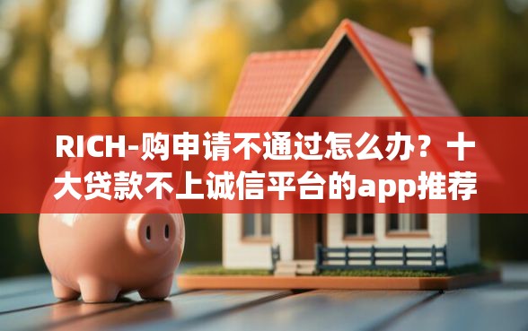RICH-购申请不通过怎么办？十大贷款不上诚信平台的app推荐